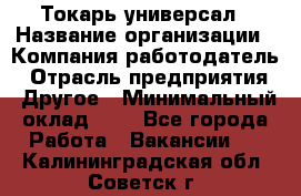 Токарь-универсал › Название организации ­ Компания-работодатель › Отрасль предприятия ­ Другое › Минимальный оклад ­ 1 - Все города Работа » Вакансии   . Калининградская обл.,Советск г.